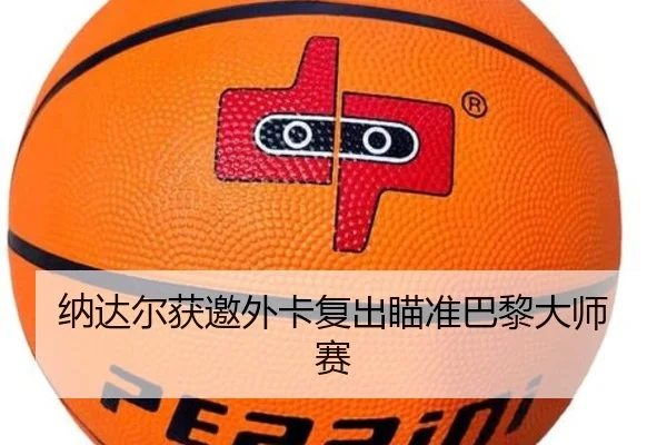 纳达尔获邀外卡复出瞄准巴黎大师赛